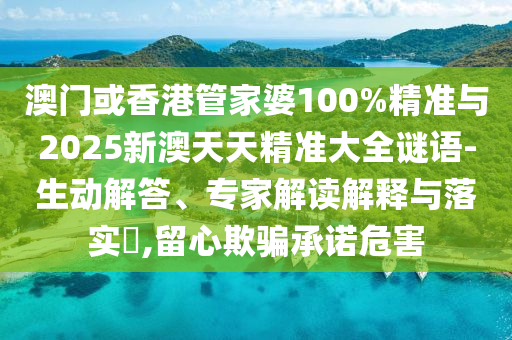 澳門或香港管家婆100%精準與2025新澳天天精準大全謎語-生動解答、專家解讀解釋與落實?,留心欺騙承諾危害